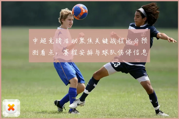 中超竞猜活动聚焦关键战程比分预测看点，赛程安排与球队伤停信息影响分析