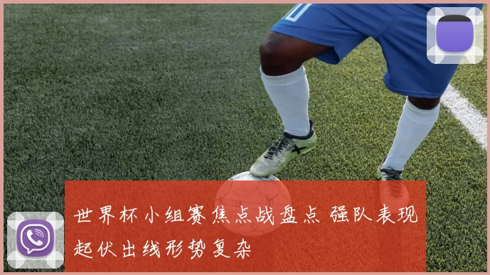 世界杯小组赛焦点战盘点 强队表现起伏出线形势复杂