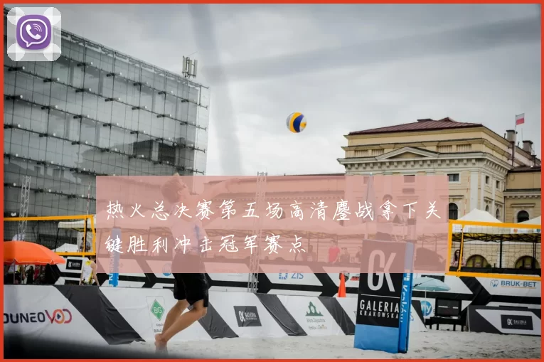 热火总决赛第五场高清鏖战拿下关键胜利冲击冠军赛点