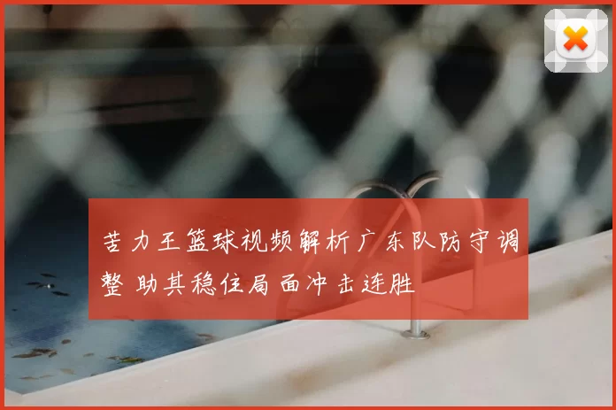 苦力王篮球视频解析广东队防守调整 助其稳住局面冲击连胜