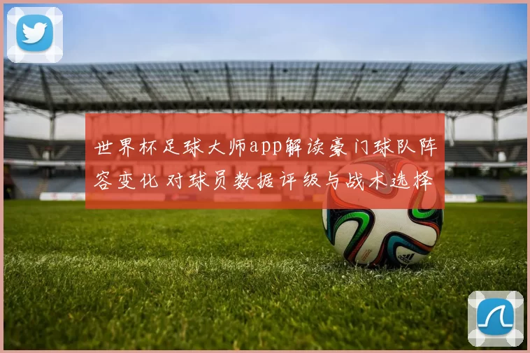 世界杯足球大师app解读豪门球队阵容变化 对球员数据评级与战术选择影响