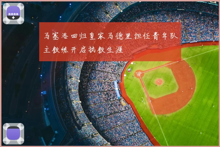 马塞洛回归皇家马德里担任青年队主教练开启执教生涯