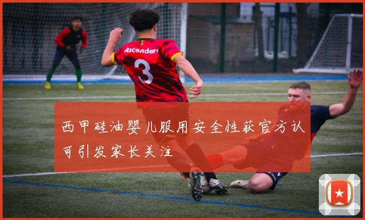 西甲硅油婴儿服用安全性获官方认可引发家长关注