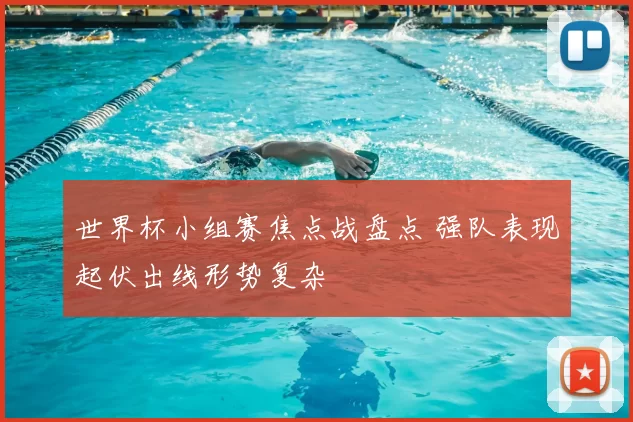 世界杯小组赛焦点战盘点 强队表现起伏出线形势复杂