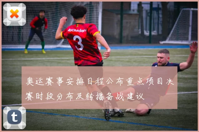 奥运赛事安排日程公布重点项目决赛时段分布及转播备战建议