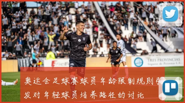 奥运会足球赛球员年龄限制规则引发对年轻球员培养路径的讨论