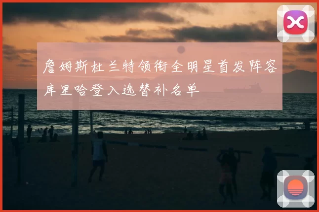 詹姆斯杜兰特领衔全明星首发阵容库里哈登入选替补名单