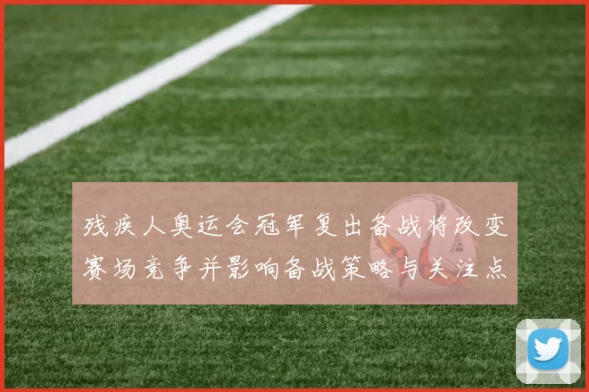 残疾人奥运会冠军复出备战将改变赛场竞争并影响备战策略与关注点