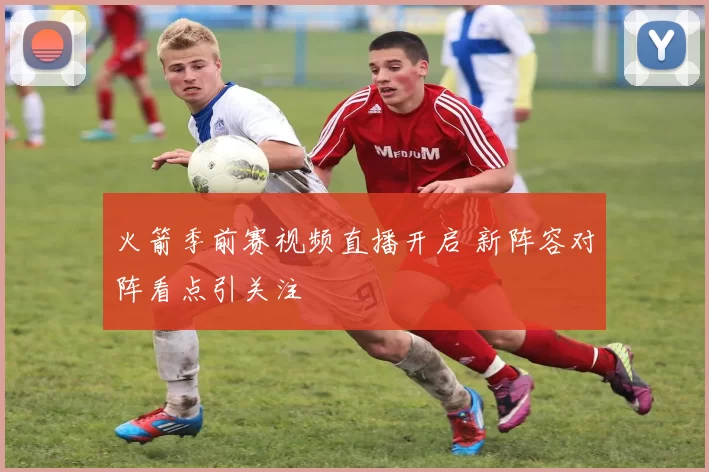 火箭季前赛视频直播开启 新阵容对阵看点引关注