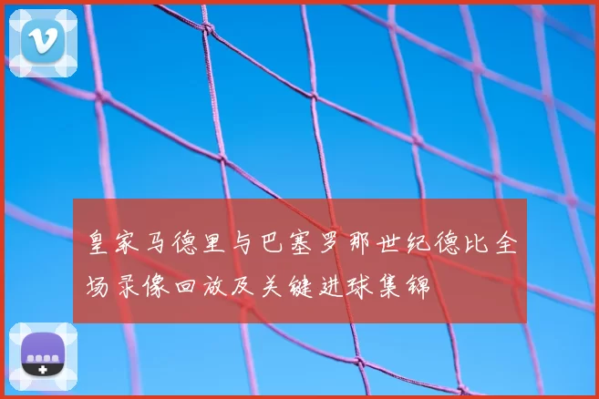 皇家马德里与巴塞罗那世纪德比全场录像回放及关键进球集锦