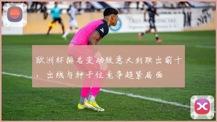 欧洲杯排名变动致意大利跌出前十，出线与种子位竞争趋紧局面