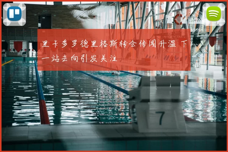 里卡多罗德里格斯转会传闻升温 下一站去向引发关注