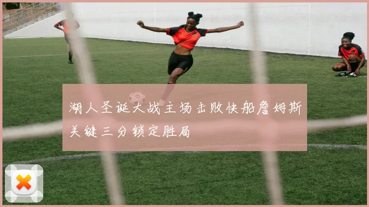 湖人圣诞大战主场击败快船詹姆斯关键三分锁定胜局