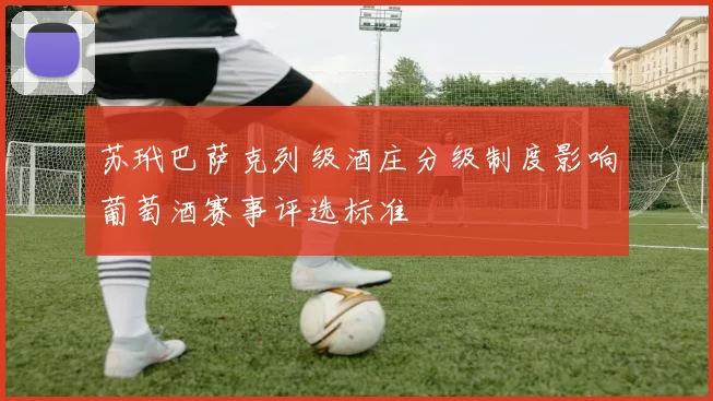 苏玳巴萨克列级酒庄分级制度影响葡萄酒赛事评选标准