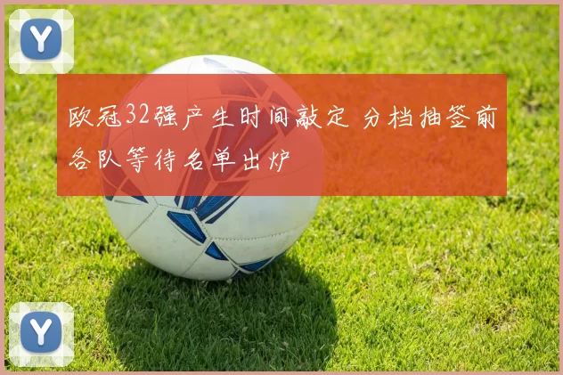 欧冠32强产生时间敲定 分档抽签前各队等待名单出炉