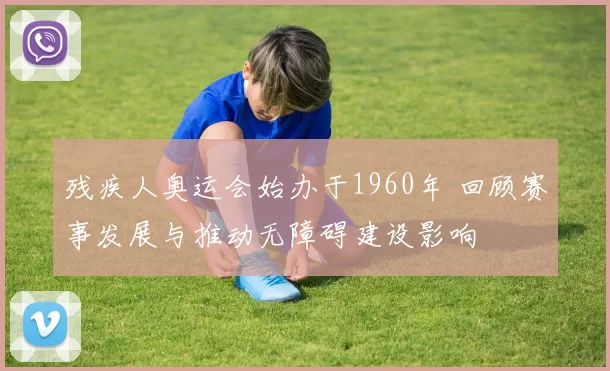 残疾人奥运会始办于1960年 回顾赛事发展与推动无障碍建设影响