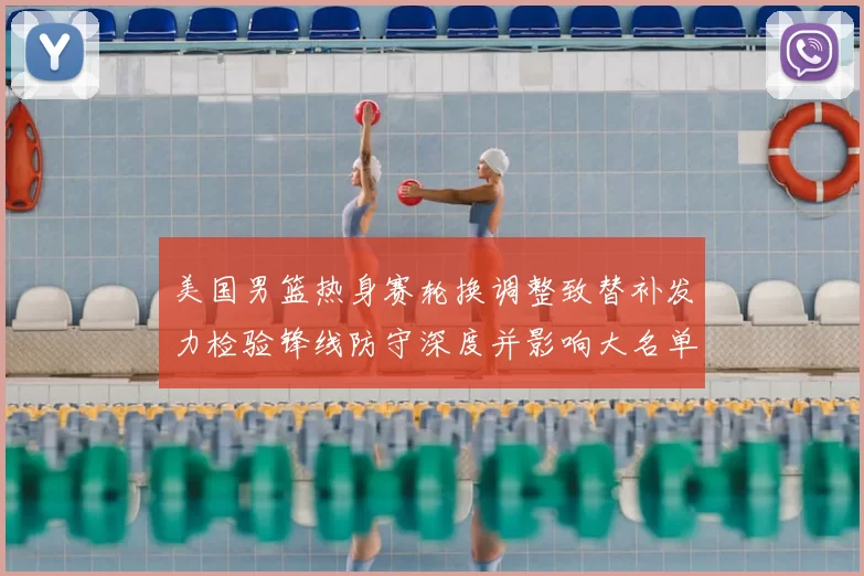 美国男篮热身赛轮换调整致替补发力检验锋线防守深度并影响大名单选择