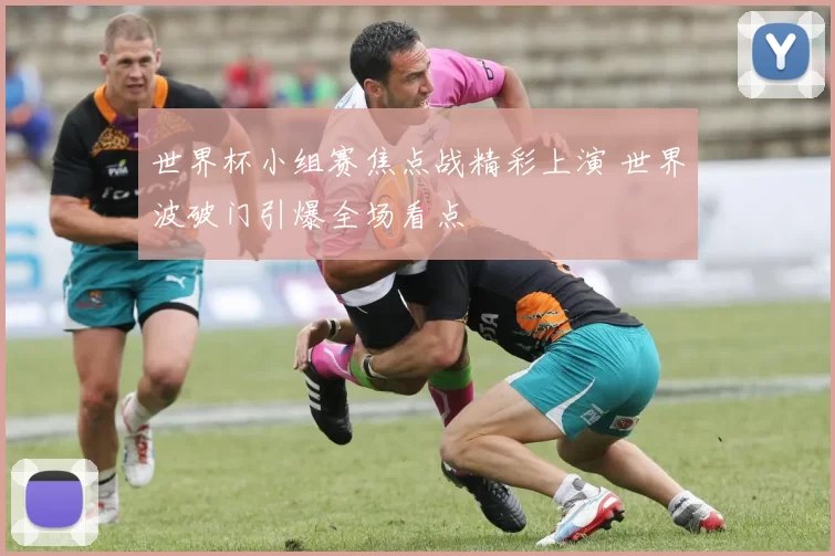 世界杯小组赛焦点战精彩上演 世界波破门引爆全场看点