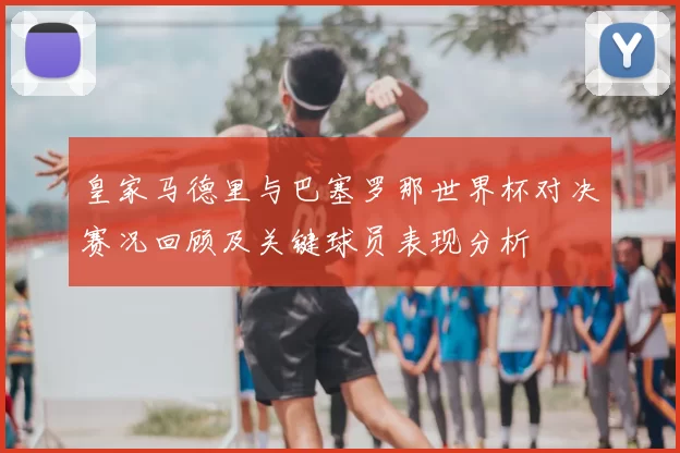皇家马德里与巴塞罗那世界杯对决赛况回顾及关键球员表现分析