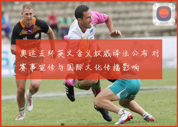 奥运五环英文含义权威译法公布 对赛事宣传与国际文化传播影响