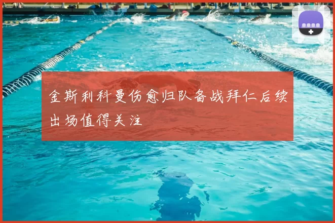 金斯利科曼伤愈归队备战拜仁后续出场值得关注
