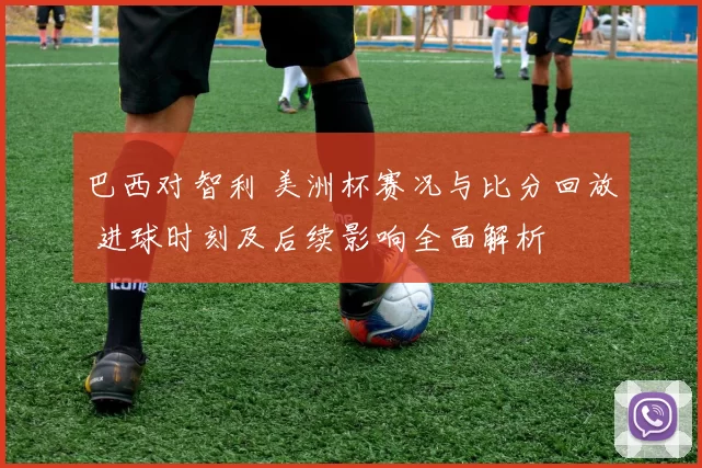 巴西对智利 美洲杯赛况与比分回放 进球时刻及后续影响全面解析
