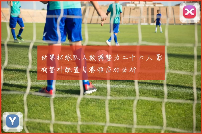 世界杯球队人数调整为二十六人 影响替补配置与赛程应对分析