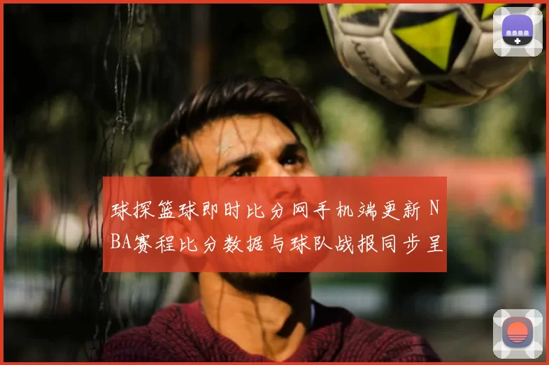 球探篮球即时比分网手机端更新 NBA赛程比分数据与球队战报同步呈现