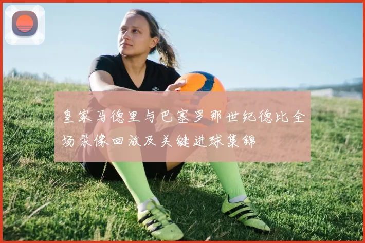 皇家马德里与巴塞罗那世纪德比全场录像回放及关键进球集锦