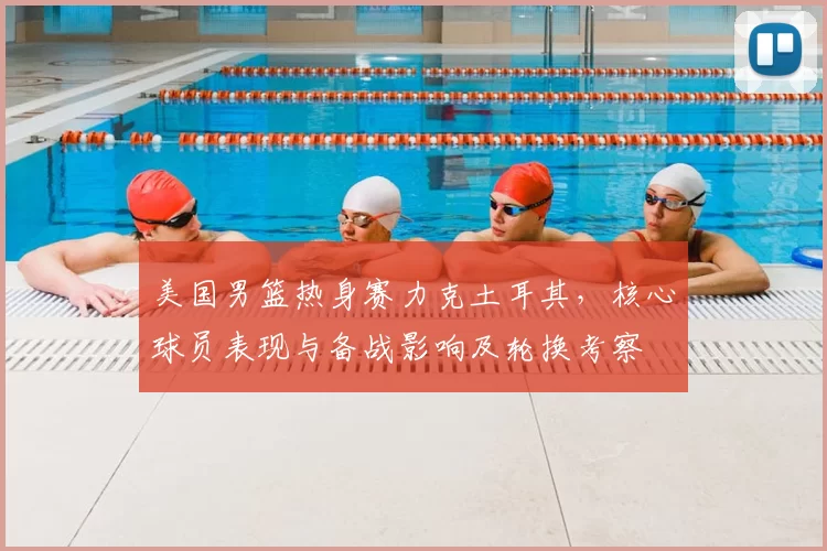 美国男篮热身赛力克土耳其，核心球员表现与备战影响及轮换考察