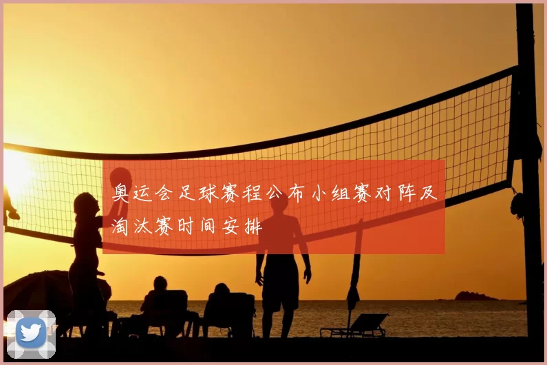 奥运会足球赛程公布小组赛对阵及淘汰赛时间安排