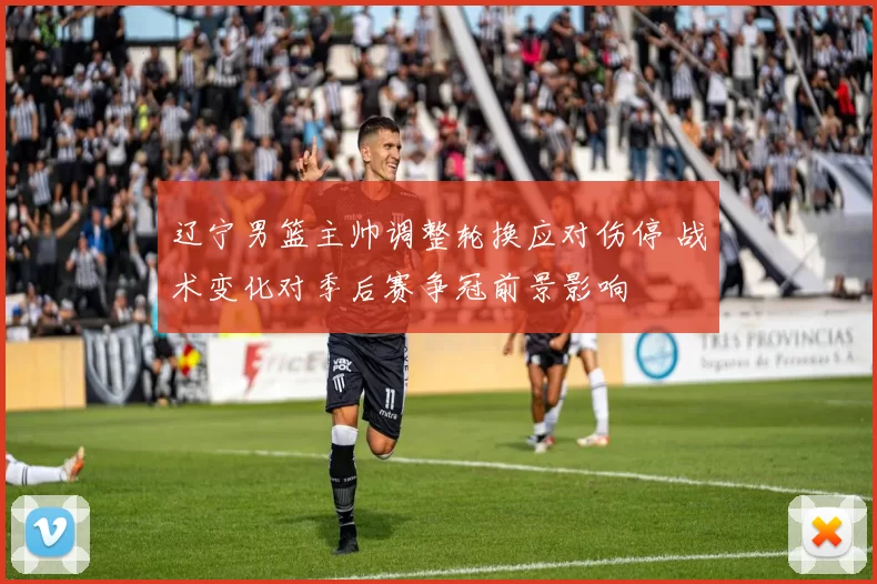 辽宁男篮主帅调整轮换应对伤停 战术变化对季后赛争冠前景影响