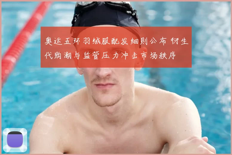 奥运五环羽绒服配发细则公布 衍生代购潮与监管压力冲击市场秩序