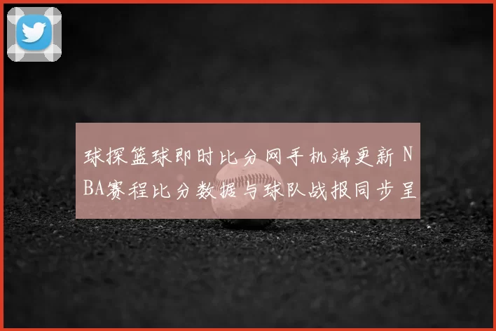 球探篮球即时比分网手机端更新 NBA赛程比分数据与球队战报同步呈现