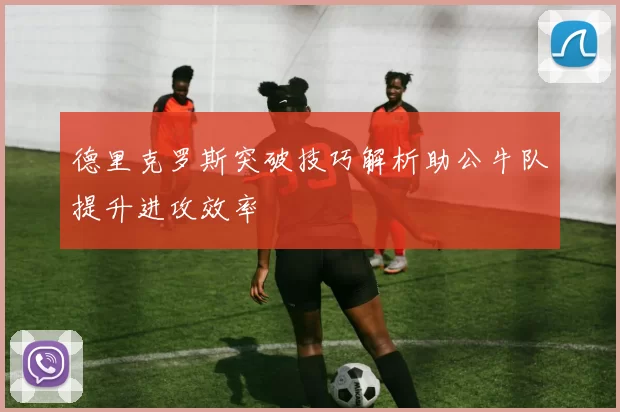 德里克罗斯突破技巧解析助公牛队提升进攻效率