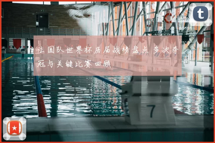 法国队世界杯历届战绩盘点 多次夺冠与关键比赛回顾