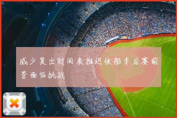 威少复出时间表推迟快船季后赛前景面临挑战