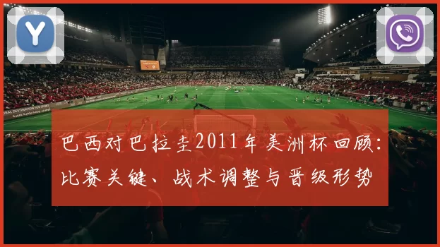 巴西对巴拉圭2011年美洲杯回顾：比赛关键、战术调整与晋级形势