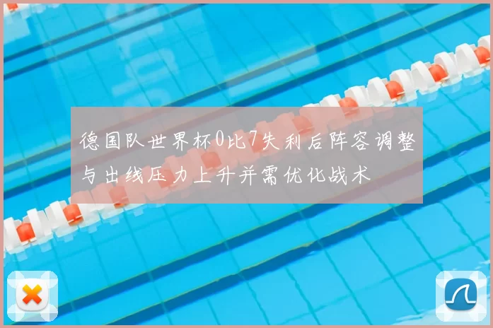 德国队世界杯0比7失利后阵容调整与出线压力上升并需优化战术