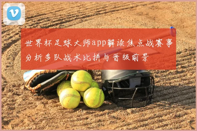 世界杯足球大师app解读焦点战赛事分析多队战术比拼与晋级前景