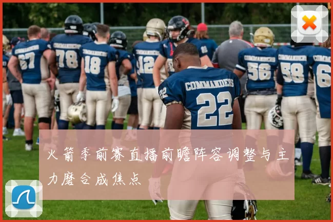 火箭季前赛直播前瞻阵容调整与主力磨合成焦点