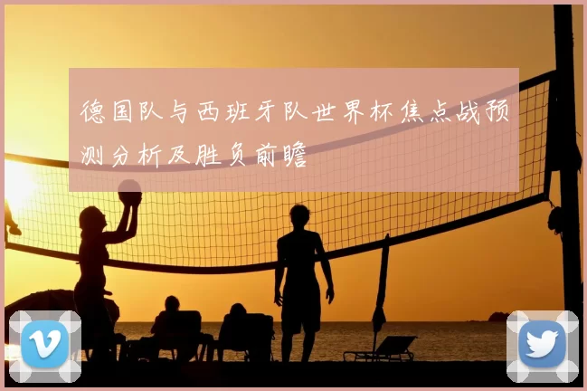 德国队与西班牙队世界杯焦点战预测分析及胜负前瞻