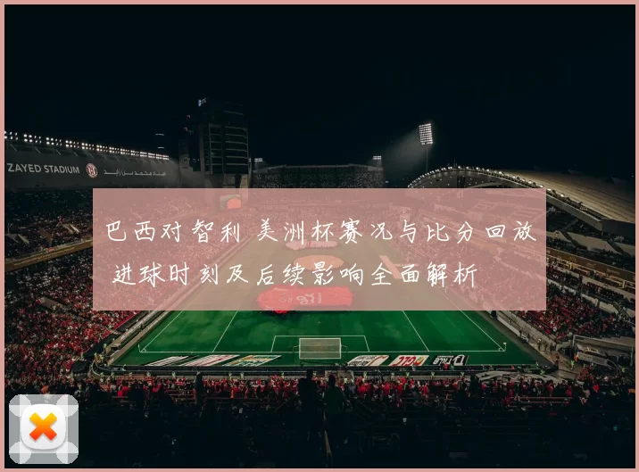 巴西对智利 美洲杯赛况与比分回放 进球时刻及后续影响全面解析