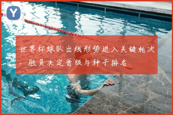 世界杯球队出线形势进入关键轮次，胜负决定晋级与种子排名