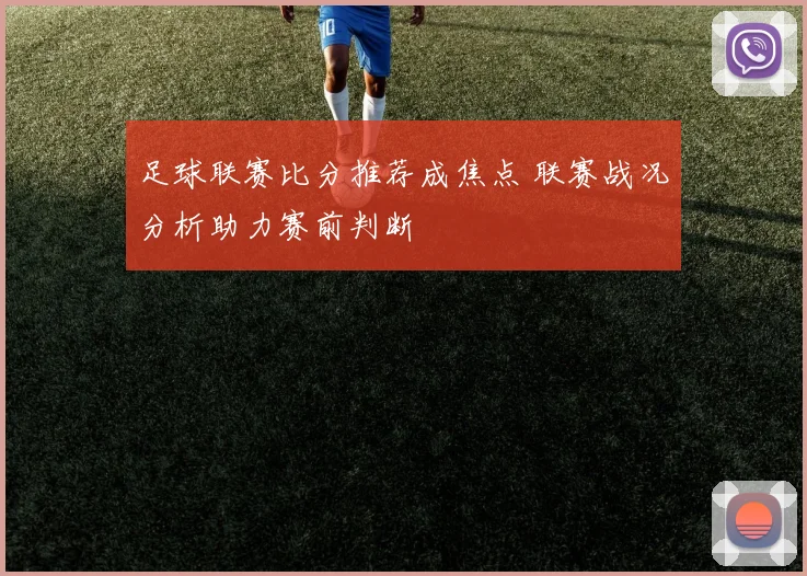 足球联赛比分推荐成焦点 联赛战况分析助力赛前判断