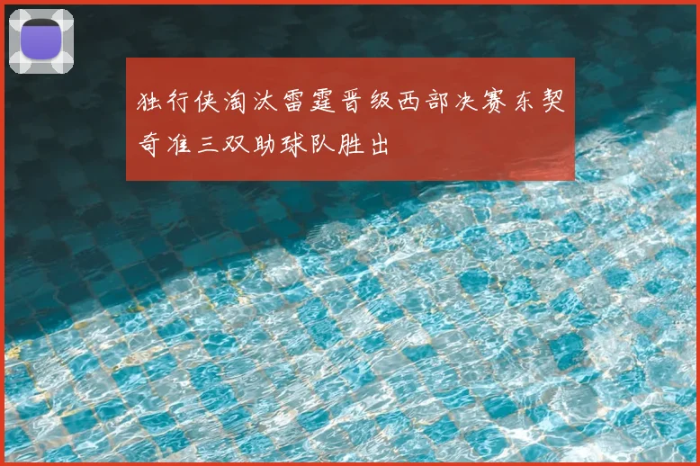 独行侠淘汰雷霆晋级西部决赛东契奇准三双助球队胜出