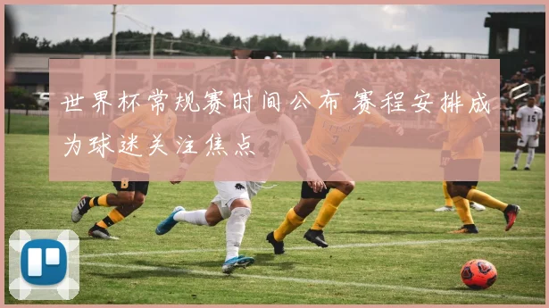 世界杯常规赛时间公布 赛程安排成为球迷关注焦点