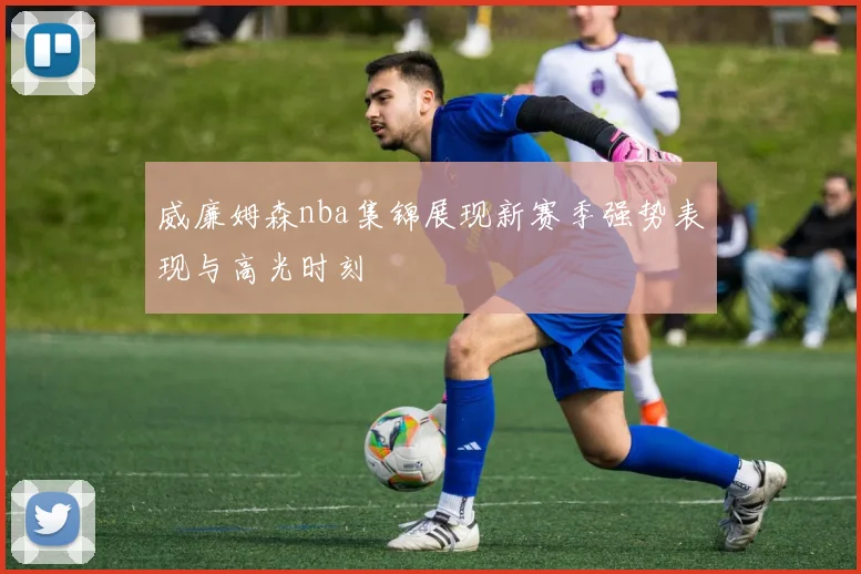 威廉姆森nba集锦展现新赛季强势表现与高光时刻