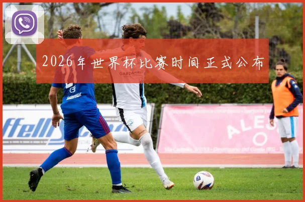 2026年世界杯比赛时间正式公布
