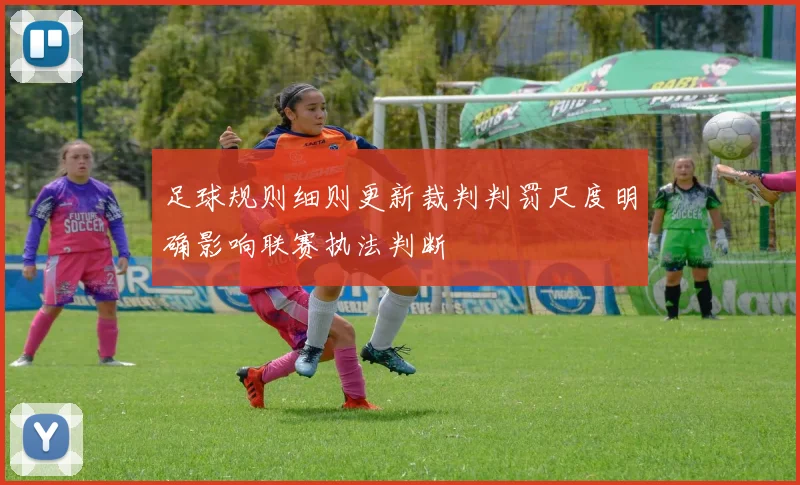 足球规则细则更新裁判判罚尺度明确影响联赛执法判断